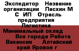 Экспедитор › Название организации ­ Пасхин М.С, ИП › Отрасль предприятия ­ Логистика › Минимальный оклад ­ 25 000 - Все города Работа » Вакансии   . Алтайский край,Яровое г.